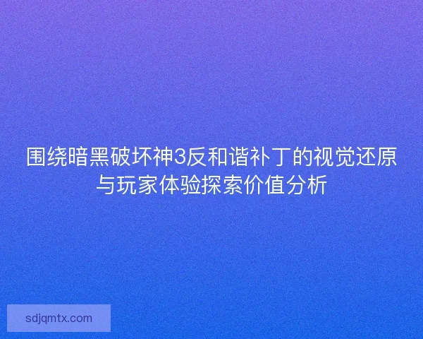 围绕暗黑破坏神3反和谐补丁的视觉还原与玩家体验探索价值分析
