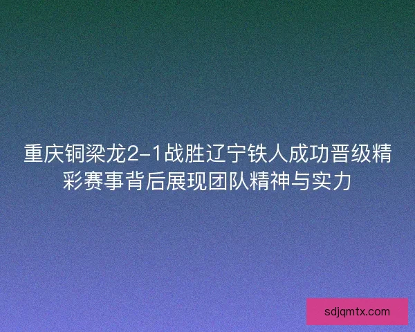 重庆铜梁龙2-1战胜辽宁铁人成功晋级精彩赛事背后展现团队精神与实力 重庆铜梁龙2-1战胜辽宁铁人成功晋级精彩赛事背后展现团队精神与实力