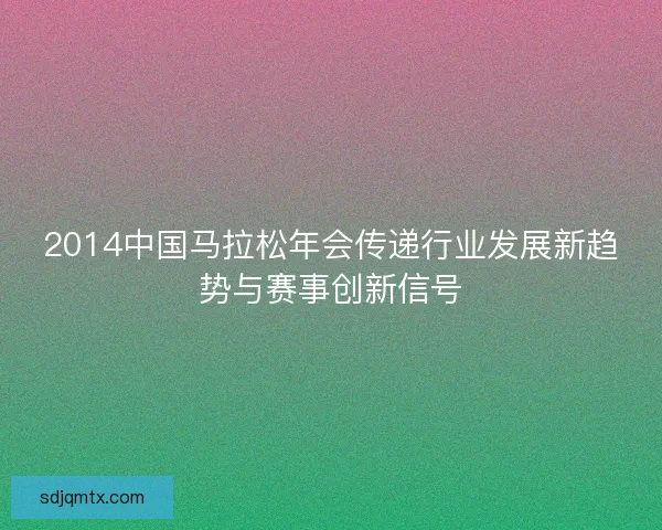 2014中国马拉松年会传递行业发展新趋势与赛事创新信号 2014中国马拉松年会传递行业发展新趋势与赛事创新信号