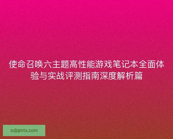 使命召唤六主题高性能游戏笔记本全面体验与实战评测指南深度解析篇