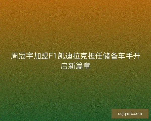 周冠宇加盟F1凯迪拉克担任储备车手开启新篇章 周冠宇加盟F1凯迪拉克担任储备车手开启新篇章