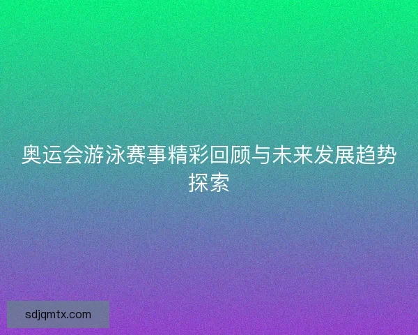 奥运会游泳赛事精彩回顾与未来发展趋势探索 奥运会游泳赛事精彩回顾与未来发展趋势探索