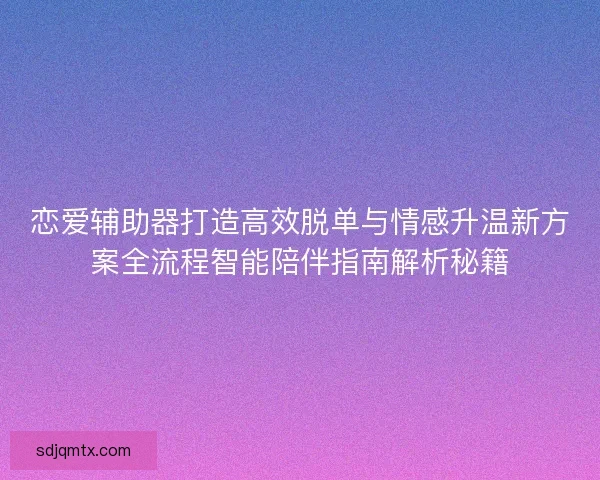 恋爱辅助器打造高效脱单与情感升温新方案全流程智能陪伴指南解析秘籍 恋爱辅助器打造高效脱单与情感升温新方案全流程智能陪伴指南解析秘籍