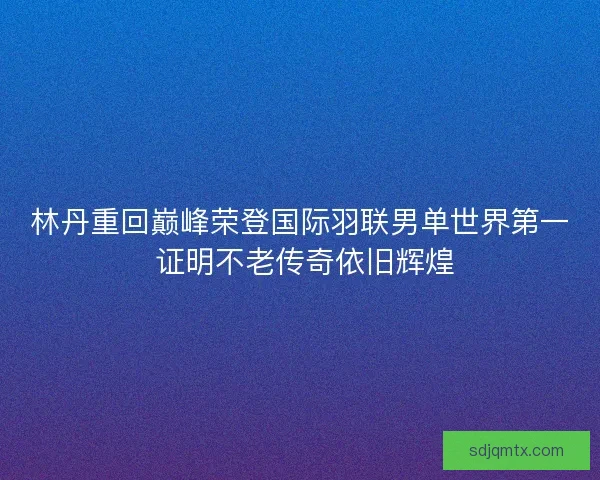 林丹重回巅峰荣登国际羽联男单世界第一 证明不老传奇依旧辉煌