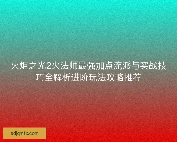 火炬之光2火法师最强加点流派与实战技巧全解析进阶玩法攻略推荐