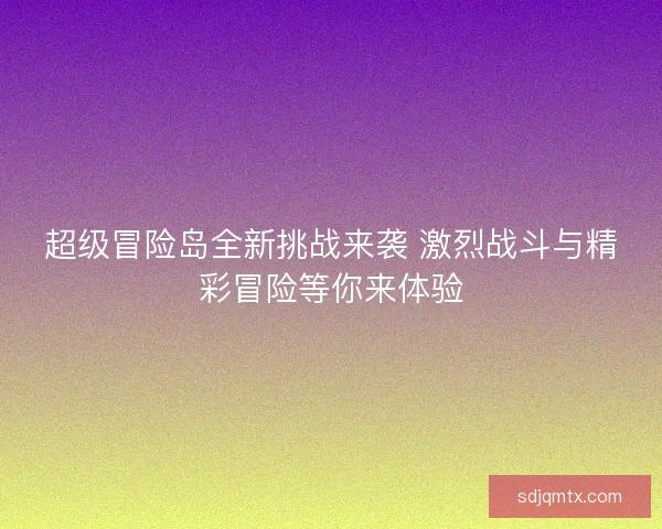超级冒险岛全新挑战来袭 激烈战斗与精彩冒险等你来体验