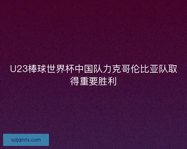 U23棒球世界杯中国队力克哥伦比亚队取得重要胜利 U23棒球世界杯中国队力克哥伦比亚队取得重要胜利