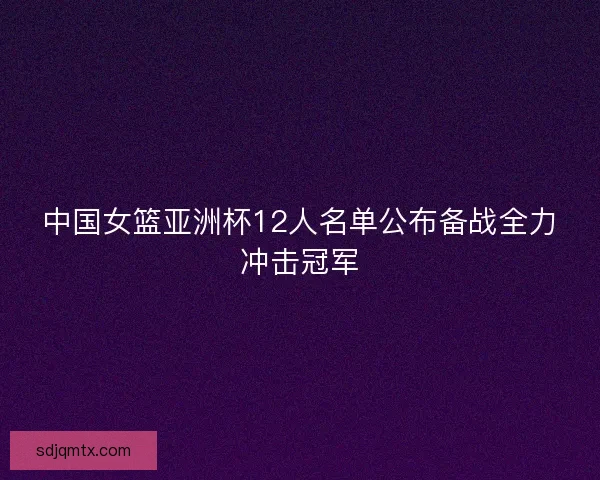 中国女篮亚洲杯12人名单公布备战全力冲击冠军
