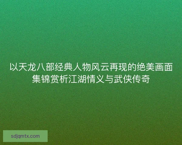 以天龙八部经典人物风云再现的绝美画面集锦赏析江湖情义与武侠传奇
