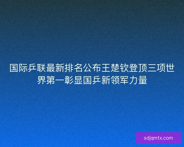 国际乒联最新排名公布王楚钦登顶三项世界第一彰显国乒新领军力量