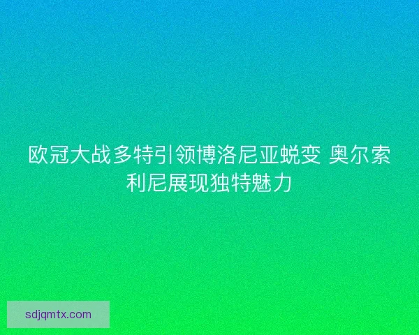 欧冠大战多特引领博洛尼亚蜕变 奥尔索利尼展现独特魅力