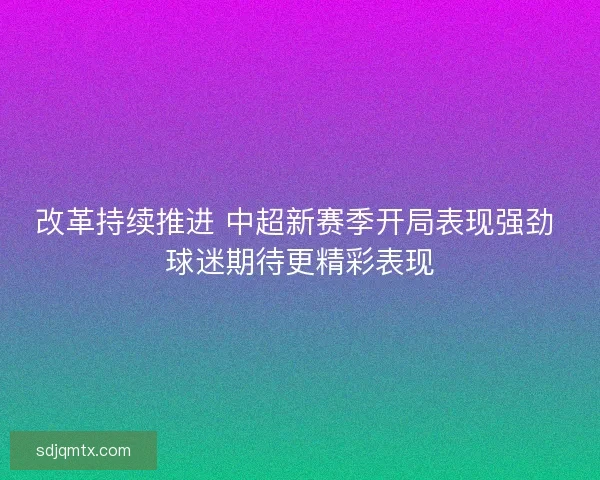 改革持续推进 中超新赛季开局表现强劲 球迷期待更精彩表现