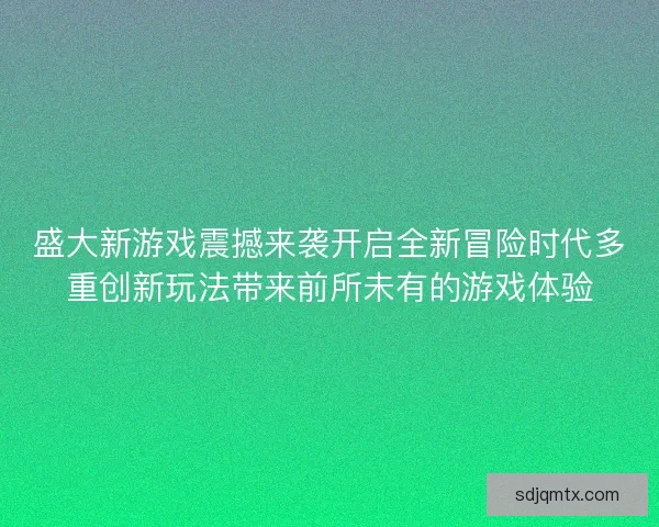 盛大新游戏震撼来袭开启全新冒险时代多重创新玩法带来前所未有的游戏体验