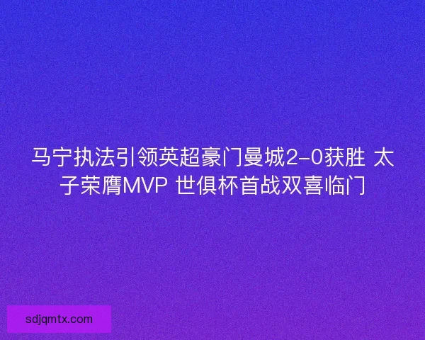 马宁执法引领英超豪门曼城2-0获胜 太子荣膺MVP 世俱杯首战双喜临门