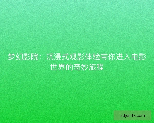 梦幻影院：沉浸式观影体验带你进入电影世界的奇妙旅程