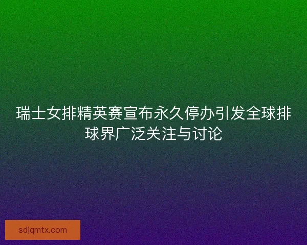 瑞士女排精英赛宣布永久停办引发全球排球界广泛关注与讨论