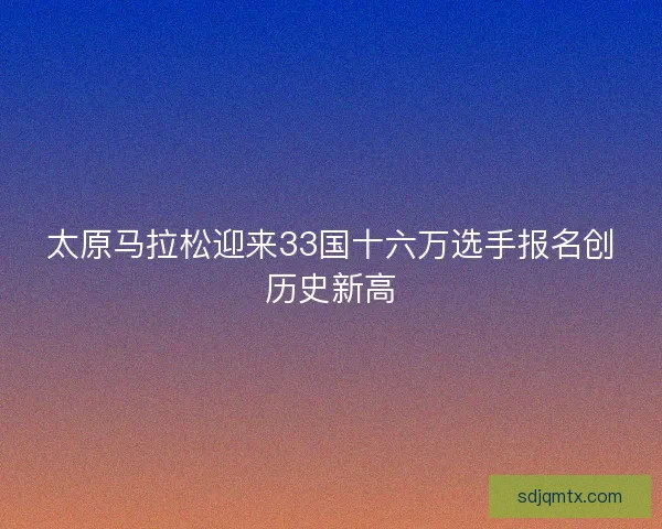 太原马拉松迎来33国十六万选手报名创历史新高