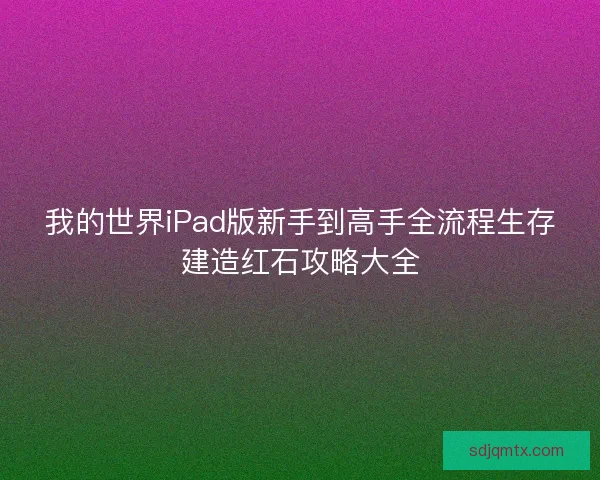我的世界iPad版新手到高手全流程生存建造红石攻略大全 我的世界iPad版新手到高手全流程生存建造红石攻略大全