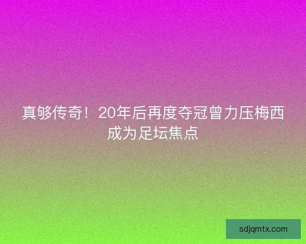 真够传奇！20年后再度夺冠曾力压梅西成为足坛焦点