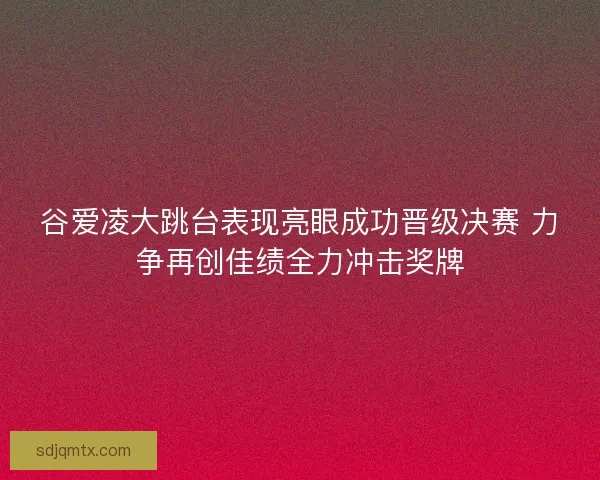 谷爱凌大跳台表现亮眼成功晋级决赛 力争再创佳绩全力冲击奖牌 谷爱凌大跳台表现亮眼成功晋级决赛 力争再创佳绩全力冲击奖牌
