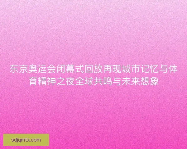 东京奥运会闭幕式回放再现城市记忆与体育精神之夜全球共鸣与未来想象 东京奥运会闭幕式回放再现城市记忆与体育精神之夜全球共鸣与未来想象