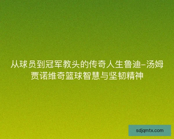 从球员到冠军教头的传奇人生鲁迪-汤姆贾诺维奇篮球智慧与坚韧精神