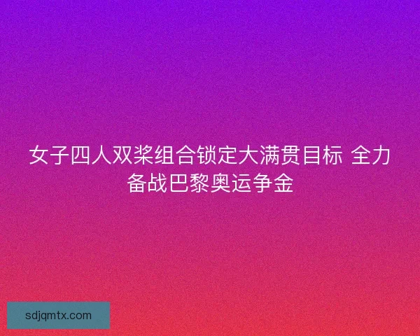 女子四人双桨组合锁定大满贯目标 全力备战巴黎奥运争金