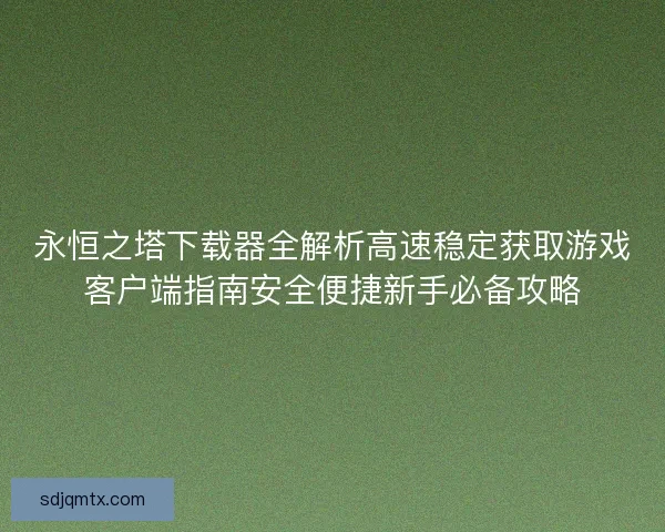 永恒之塔下载器全解析高速稳定获取游戏客户端指南安全便捷新手必备攻略