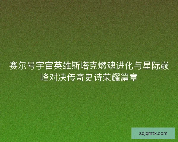 赛尔号宇宙英雄斯塔克燃魂进化与星际巅峰对决传奇史诗荣耀篇章 赛尔号宇宙英雄斯塔克燃魂进化与星际巅峰对决传奇史诗荣耀篇章