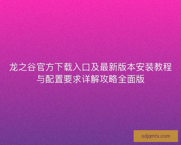 龙之谷官方下载入口及最新版本安装教程与配置要求详解攻略全面版