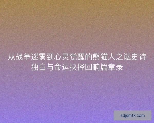 从战争迷雾到心灵觉醒的熊猫人之谜史诗独白与命运抉择回响篇章录