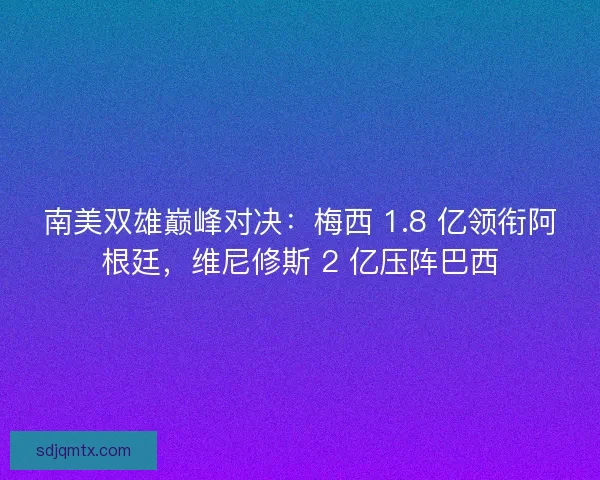 南美双雄巅峰对决：梅西 1.8 亿领衔阿根廷，维尼修斯 2 亿压阵巴西