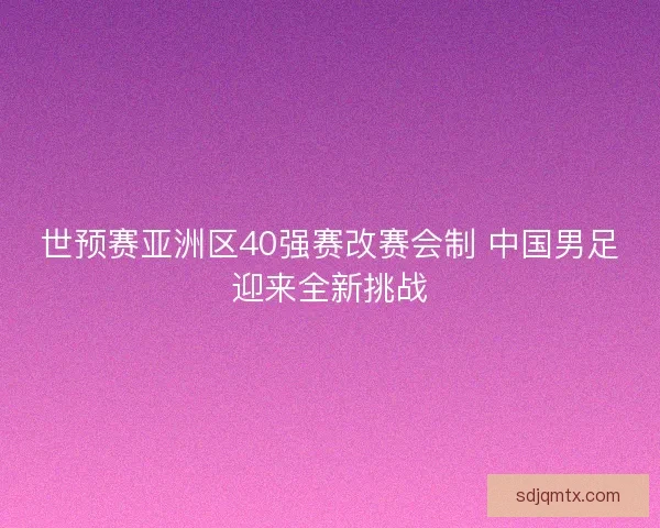 世预赛亚洲区40强赛改赛会制 中国男足迎来全新挑战