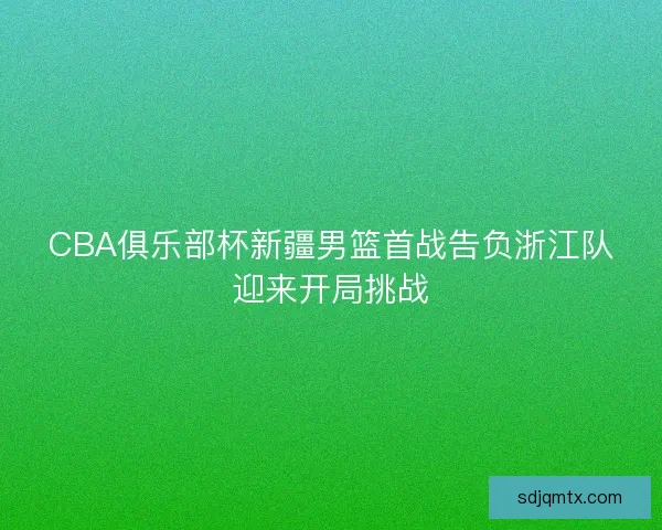 CBA俱乐部杯新疆男篮首战告负浙江队迎来开局挑战