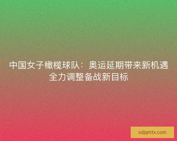 中国女子橄榄球队：奥运延期带来新机遇全力调整备战新目标