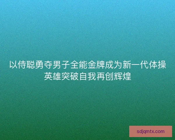 以侍聪勇夺男子全能金牌成为新一代体操英雄突破自我再创辉煌