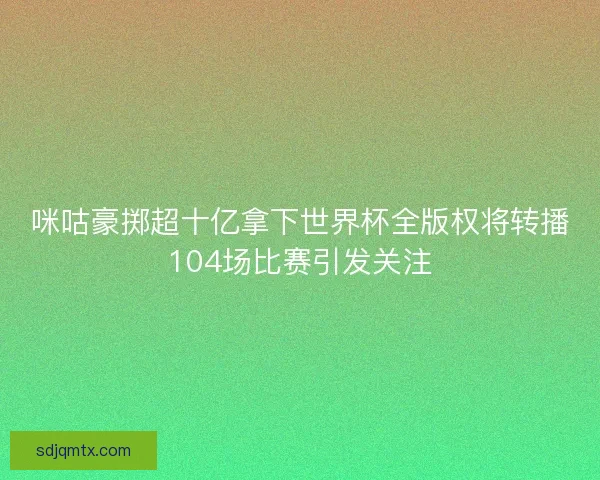 咪咕豪掷超十亿拿下世界杯全版权将转播104场比赛引发关注